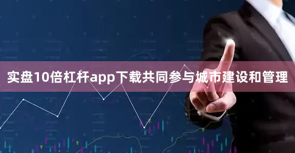 实盘10倍杠杆app下载共同参与城市建设和管理