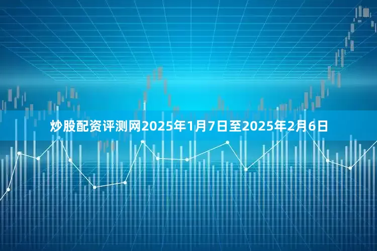 炒股配资评测网　　2025年1月7日至2025年2月6日