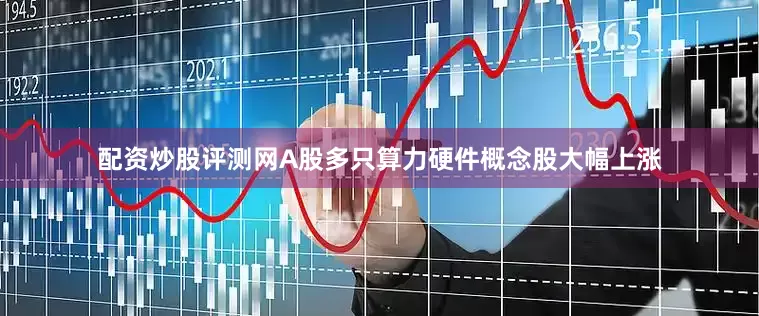 配资炒股评测网A股多只算力硬件概念股大幅上涨