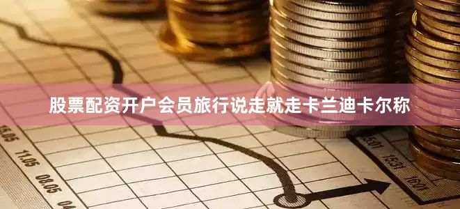 股票配资开户会员旅行说走就走卡兰迪卡尔称