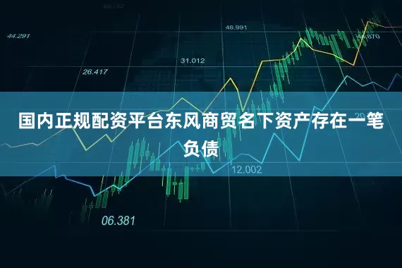 国内正规配资平台东风商贸名下资产存在一笔负债
