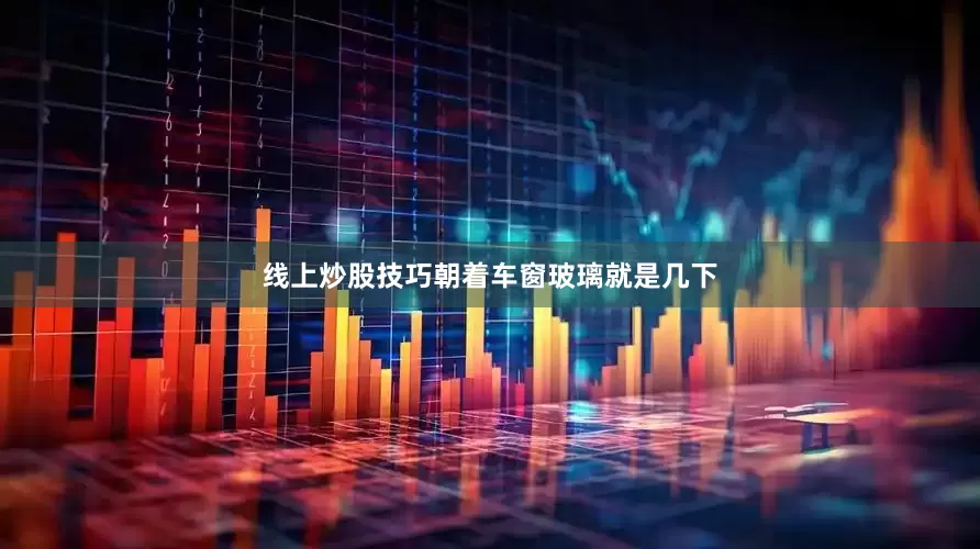 线上炒股技巧朝着车窗玻璃就是几下