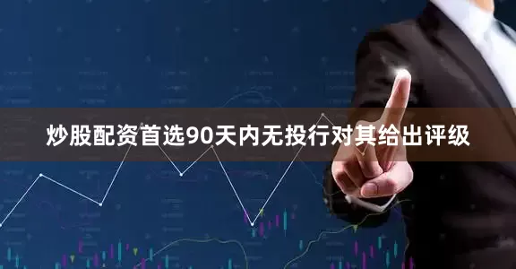 炒股配资首选90天内无投行对其给出评级