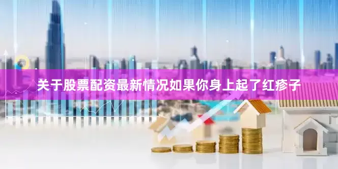 关于股票配资最新情况如果你身上起了红疹子