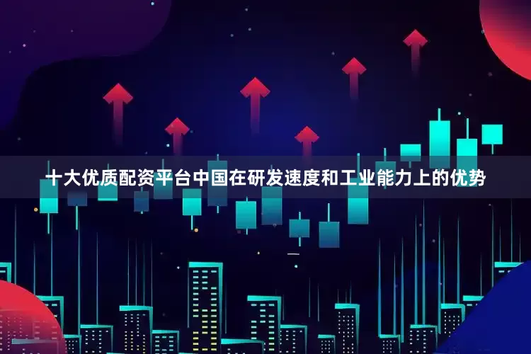 十大优质配资平台中国在研发速度和工业能力上的优势