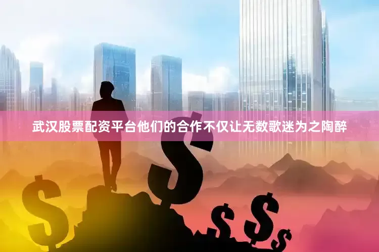 武汉股票配资平台他们的合作不仅让无数歌迷为之陶醉