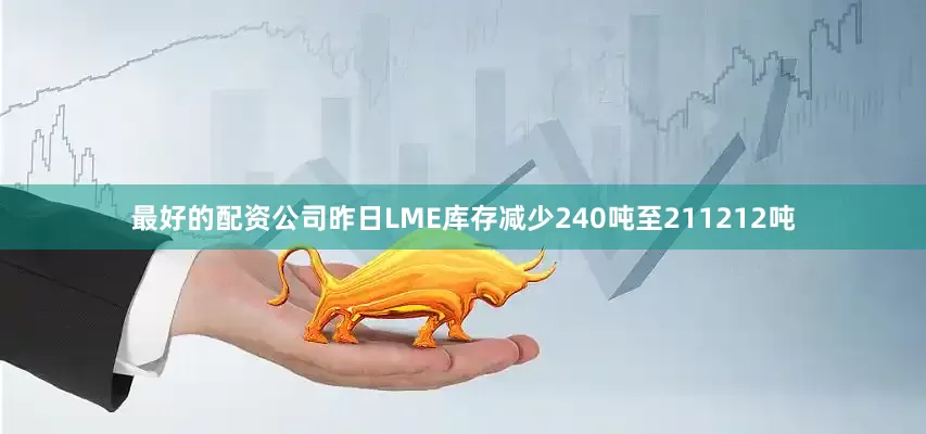 最好的配资公司昨日LME库存减少240吨至211212吨