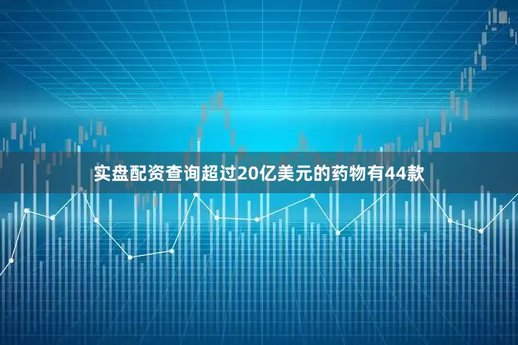 实盘配资查询超过20亿美元的药物有44款