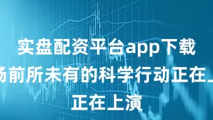 实盘配资平台app下载一场前所未有的科学行动正在上演