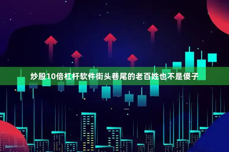 炒股10倍杠杆软件街头巷尾的老百姓也不是傻子