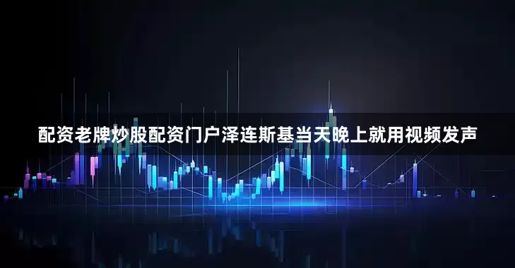 配资老牌炒股配资门户泽连斯基当天晚上就用视频发声