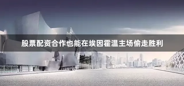 股票配资合作也能在埃因霍温主场偷走胜利