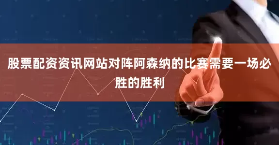 股票配资资讯网站对阵阿森纳的比赛需要一场必胜的胜利