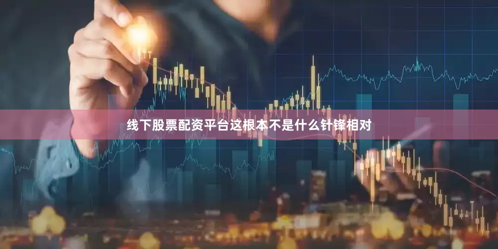 线下股票配资平台这根本不是什么针锋相对