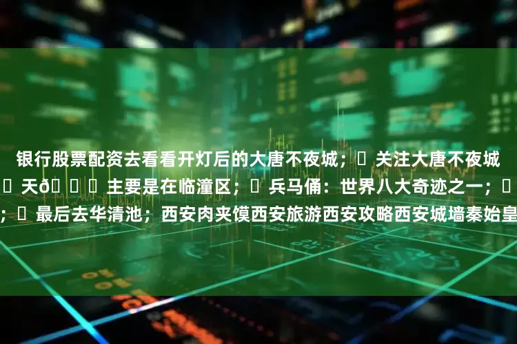 银行股票配资去看看开灯后的大唐不夜城；✅关注大唐不夜城可以获取最新的演出表；第3️⃣天🌈主要是在临潼区；✅兵马俑：世界八大奇迹之一；✅然后坐免费的摆渡车到丽山园；✅最后去华清池；西安肉夹馍西安旅游西安攻略西安城墙秦始皇兵马俑华清宫长恨歌西安旅游攻略大唐不夜城周末去哪儿旅游万粉扶持计划旅行的100种体验方式旅途中的100个故事旅游编辑部