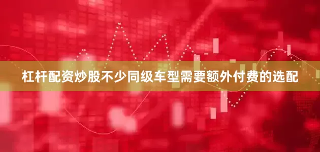 杠杆配资炒股不少同级车型需要额外付费的选配
