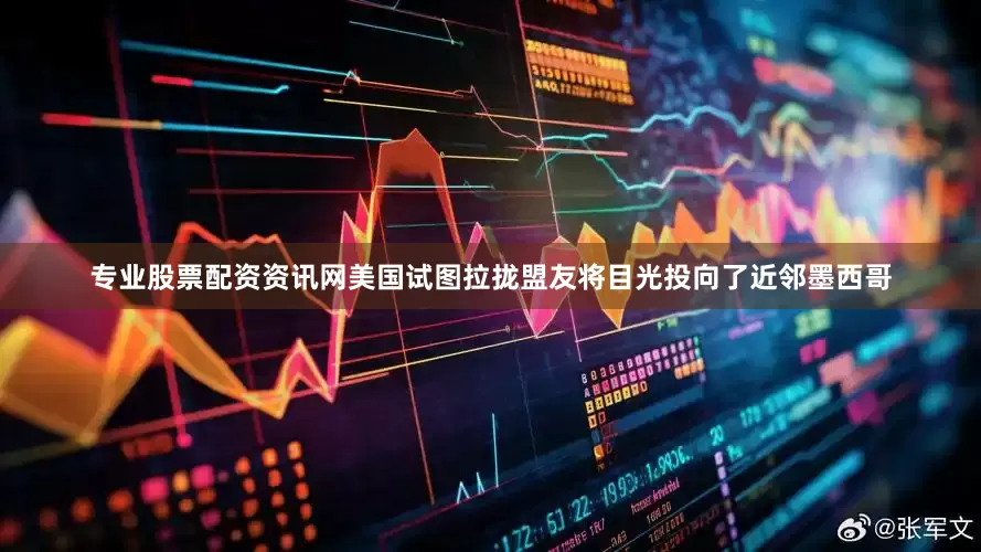 专业股票配资资讯网美国试图拉拢盟友将目光投向了近邻墨西哥