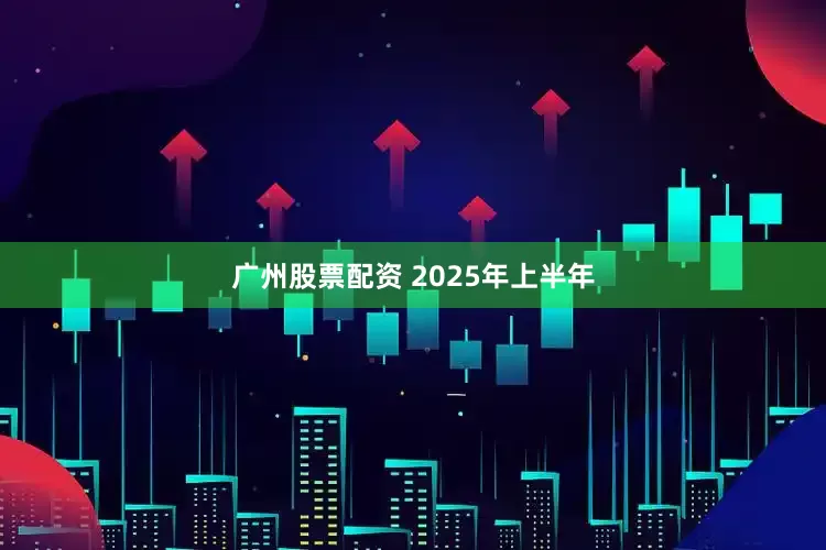 广州股票配资 　　2025年上半年