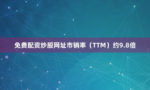 免费配资炒股网址市销率（TTM）约9.8倍