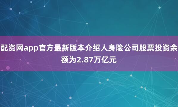 配资网app官方最新版本介绍人身险公司股票投资余额为2.87万亿元