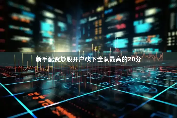 新手配资炒股开户砍下全队最高的20分