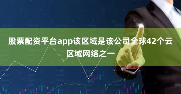 股票配资平台app该区域是该公司全球42个云区域网络之一