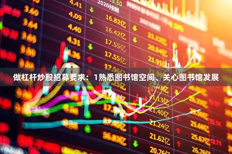 做杠杆炒股招募要求：1熟悉图书馆空间、关心图书馆发展