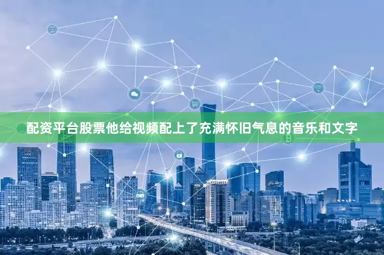 配资平台股票他给视频配上了充满怀旧气息的音乐和文字