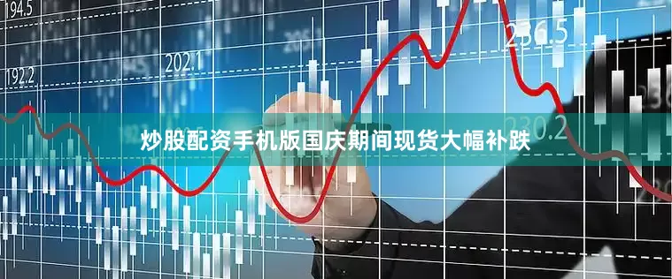 炒股配资手机版国庆期间现货大幅补跌