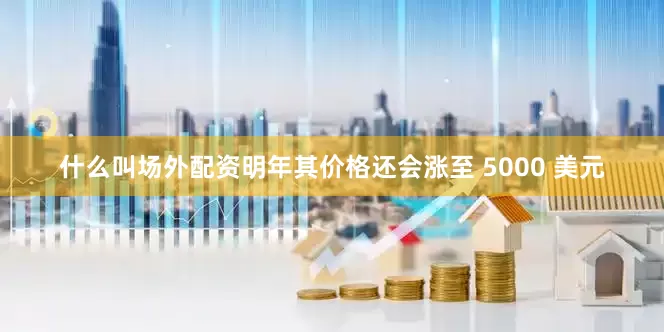 什么叫场外配资明年其价格还会涨至 5000 美元
