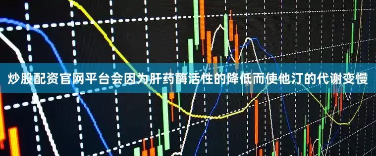 炒股配资官网平台会因为肝药酶活性的降低而使他汀的代谢变慢