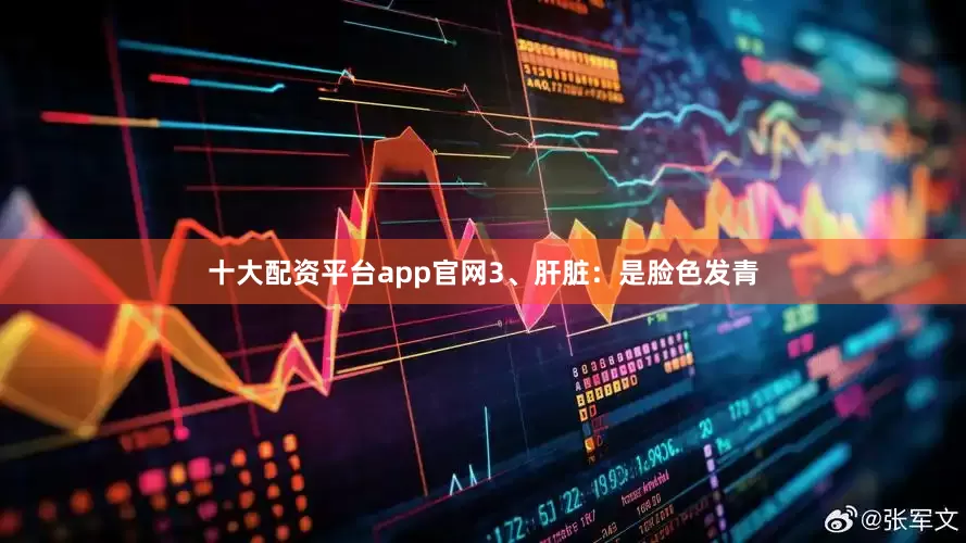 十大配资平台app官网3、肝脏：是脸色发青