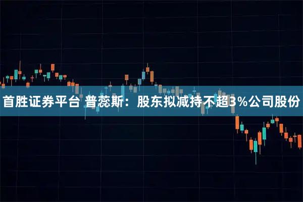 首胜证券平台 普蕊斯：股东拟减持不超3%公司股份