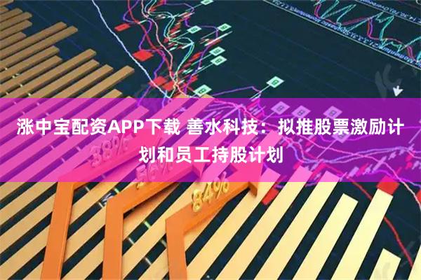 涨中宝配资APP下载 善水科技：拟推股票激励计划和员工持股计划
