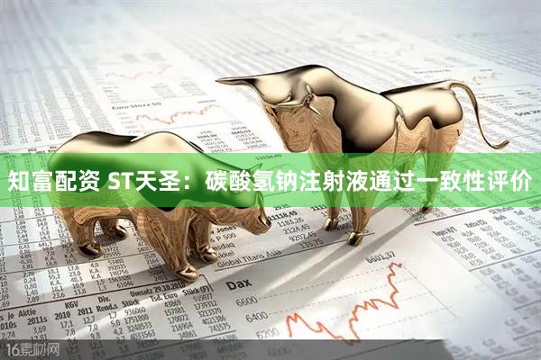 知富配资 ST天圣：碳酸氢钠注射液通过一致性评价