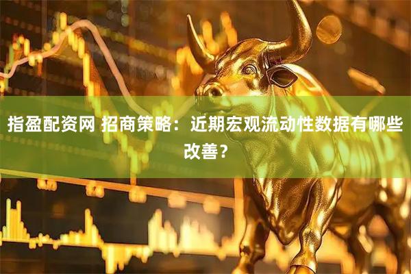 指盈配资网 招商策略：近期宏观流动性数据有哪些改善？