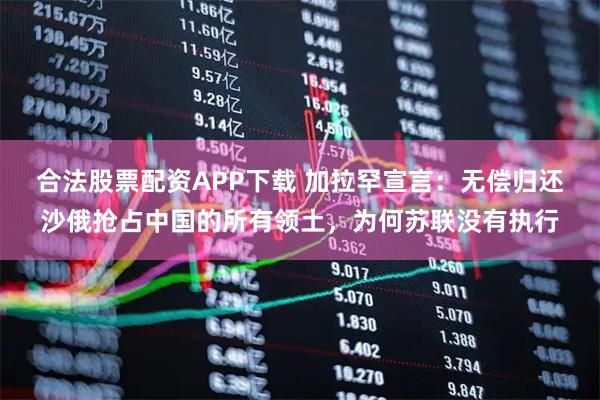 合法股票配资APP下载 加拉罕宣言：无偿归还沙俄抢占中国的所有领土，为何苏联没有执行