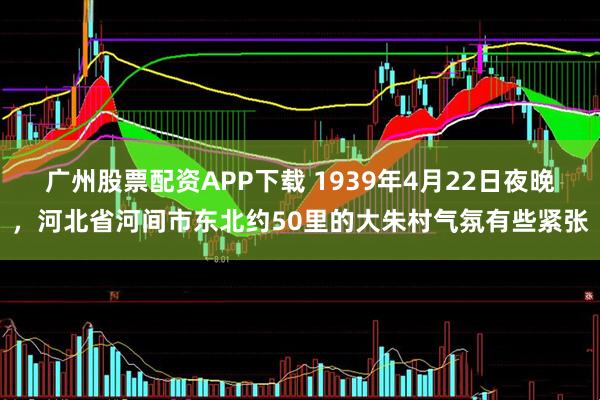 广州股票配资APP下载 1939年4月22日夜晚，河北省河间市东北约50里的大朱村气氛有些紧张