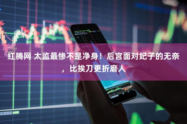 红腾网 太监最惨不是净身！后宫面对妃子的无奈，比挨刀更折磨人