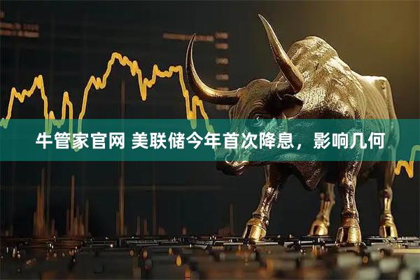 牛管家官网 美联储今年首次降息，影响几何