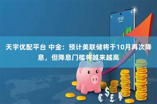 天宇优配平台 中金：预计美联储将于10月再次降息，但降息门槛将越来越高