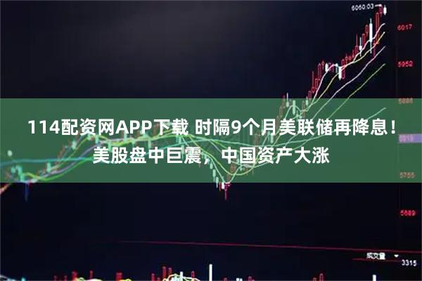 114配资网APP下载 时隔9个月美联储再降息！美股盘中巨震，中国资产大涨