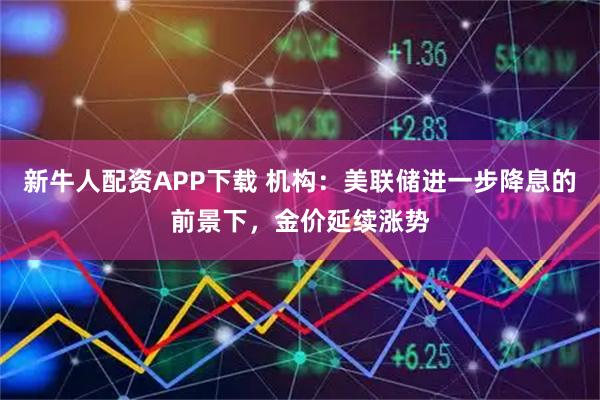 新牛人配资APP下载 机构：美联储进一步降息的前景下，金价延续涨势