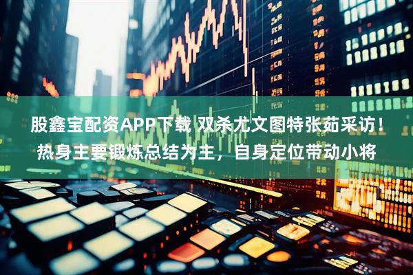 股鑫宝配资APP下载 双杀尤文图特张茹采访！热身主要锻炼总结为主，自身定位带动小将