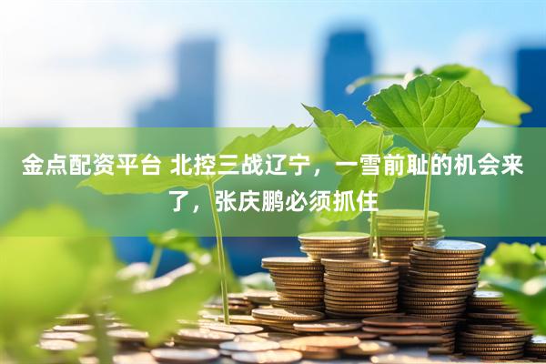 金点配资平台 北控三战辽宁，一雪前耻的机会来了，张庆鹏必须抓住