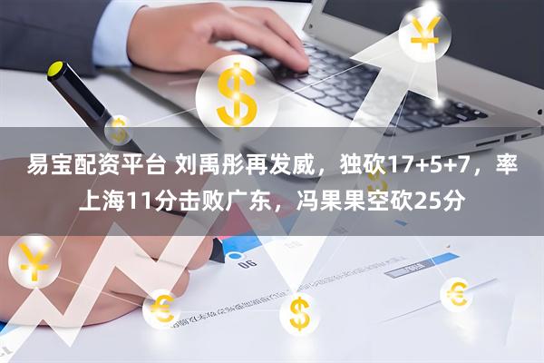 易宝配资平台 刘禹彤再发威，独砍17+5+7，率上海11分击败广东，冯果果空砍25分