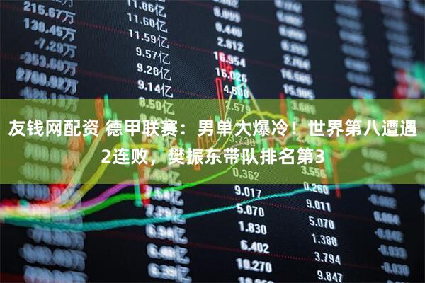 友钱网配资 德甲联赛：男单大爆冷！世界第八遭遇2连败，樊振东带队排名第3