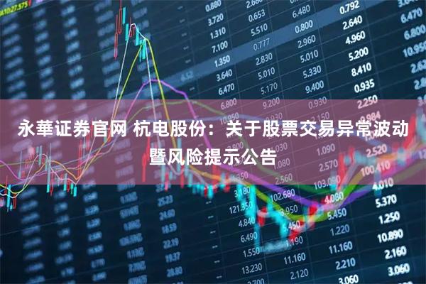 永華证券官网 杭电股份：关于股票交易异常波动暨风险提示公告