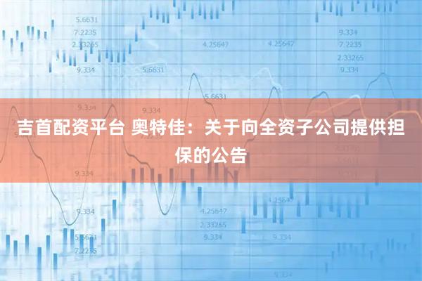 吉首配资平台 奥特佳：关于向全资子公司提供担保的公告