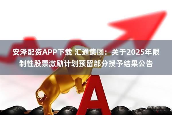 安泽配资APP下载 汇通集团：关于2025年限制性股票激励计划预留部分授予结果公告